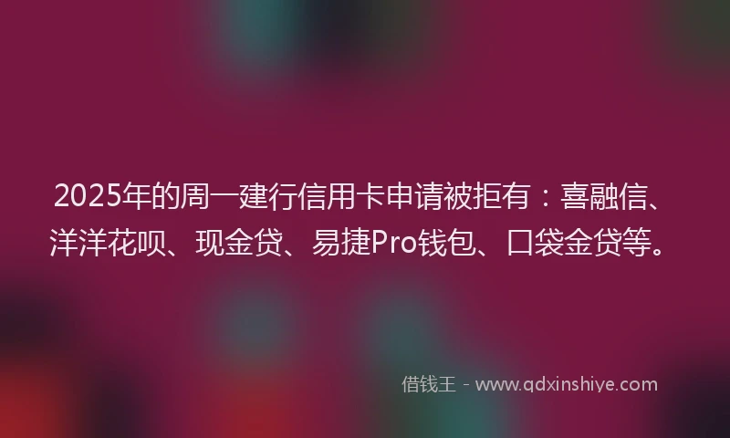 2025年的周一建行信用卡申请被拒有：喜融信、洋洋花呗、现金贷、易捷Pro钱包、口袋金贷等。