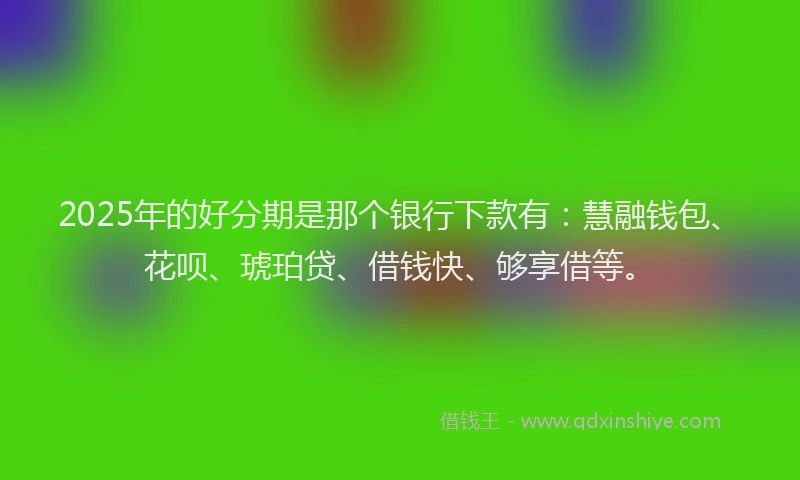 2025年的好分期是那个银行下款有：慧融钱包、花呗、琥珀贷、借钱快、够享借等。