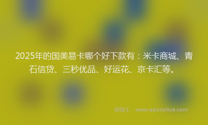 2025年的国美易卡哪个好下款有：米卡商城、青石信贷、三秒优品、好运花、京卡汇等。