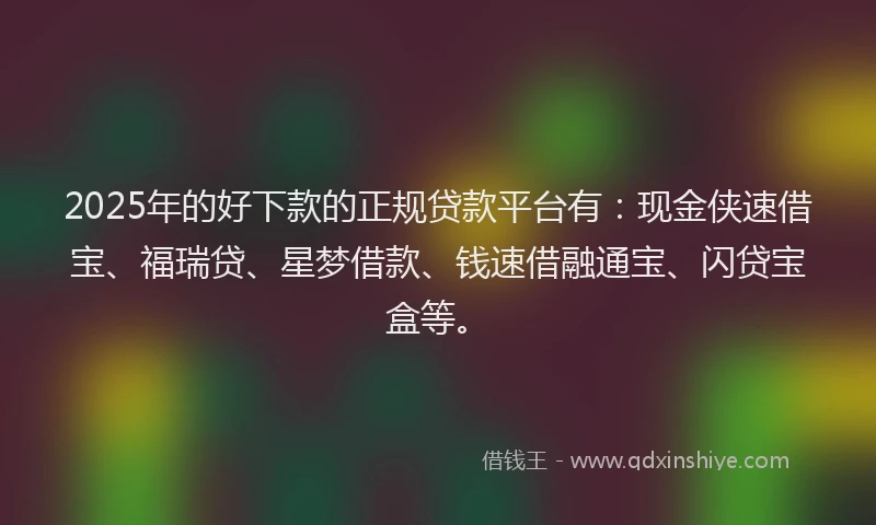 2025年的好下款的正规贷款平台有：现金侠速借宝、福瑞贷、星梦借款、钱速借融通宝、闪贷宝盒等。