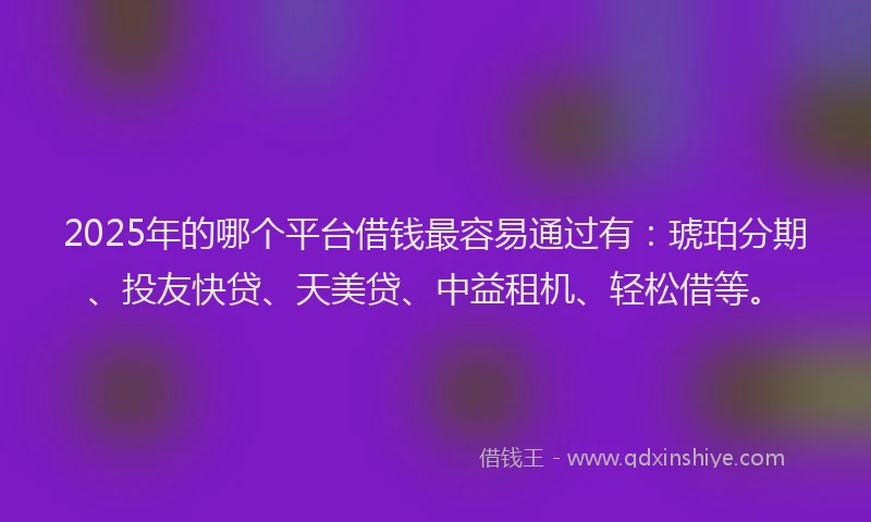 2025年的哪个平台借钱最容易通过有：琥珀分期、投友快贷、天美贷、中益租机、轻松借等。