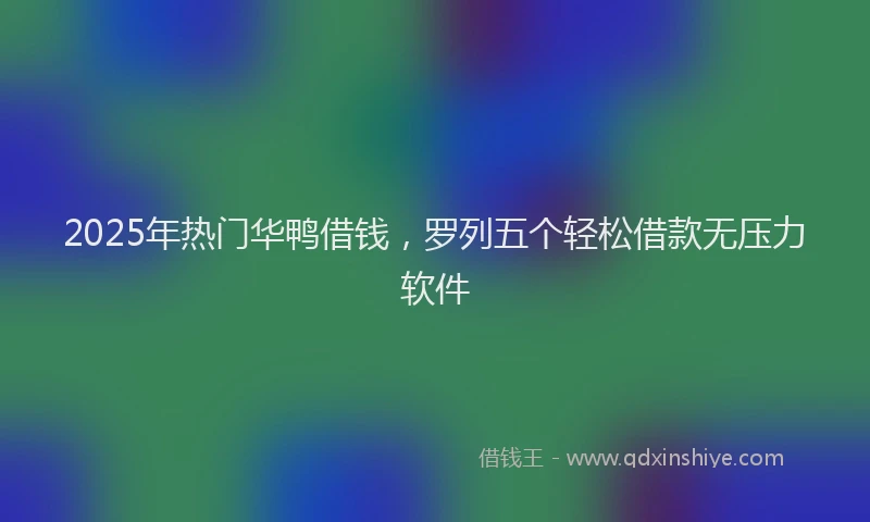 2025年热门华鸭借钱，罗列五个轻松借款无压力软件