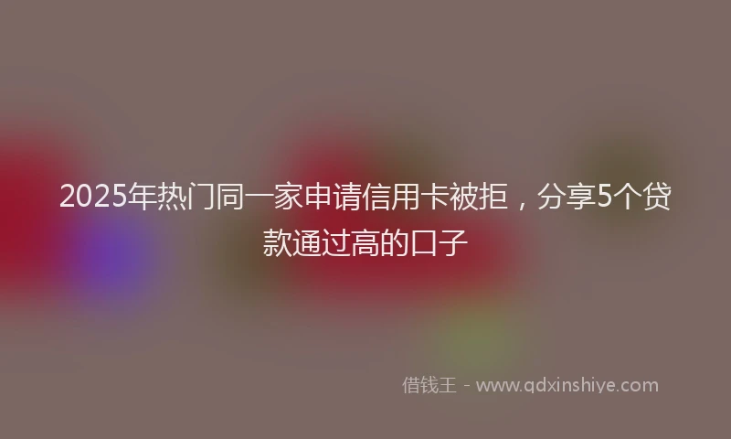 2025年热门同一家申请信用卡被拒，分享5个贷款通过高的口子
