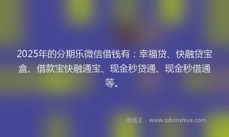 2025年的分期乐微信借钱有：幸福贷、快融贷宝盒、借款宝快融通宝、现金秒贷通、现金秒借通等。
