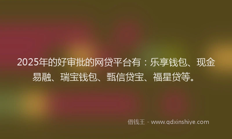 2025年的好审批的网贷平台有：乐享钱包、现金易融、瑞宝钱包、甄信贷宝、福星贷等。