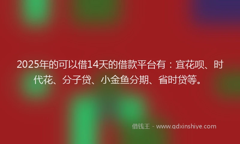 2025年的可以借14天的借款平台有：宜花呗、时代花、分子贷、小金鱼分期、省时贷等。