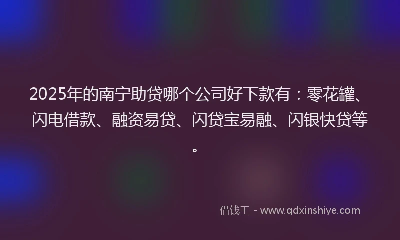 2025年的南宁助贷哪个公司好下款有：零花罐、闪电借款、融资易贷、闪贷宝易融、闪银快贷等。