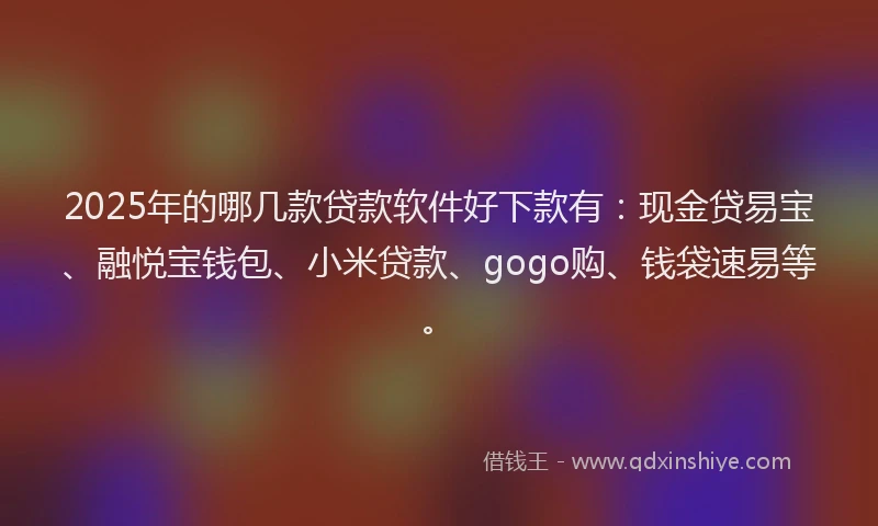 2025年的哪几款贷款软件好下款有：现金贷易宝、融悦宝钱包、小米贷款、gogo购、钱袋速易等。