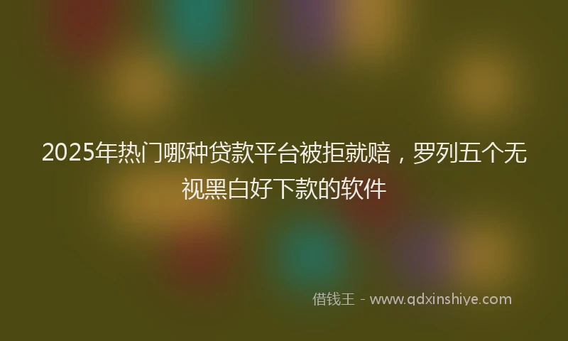 2025年热门哪种贷款平台被拒就赔，罗列五个无视黑白好下款的软件