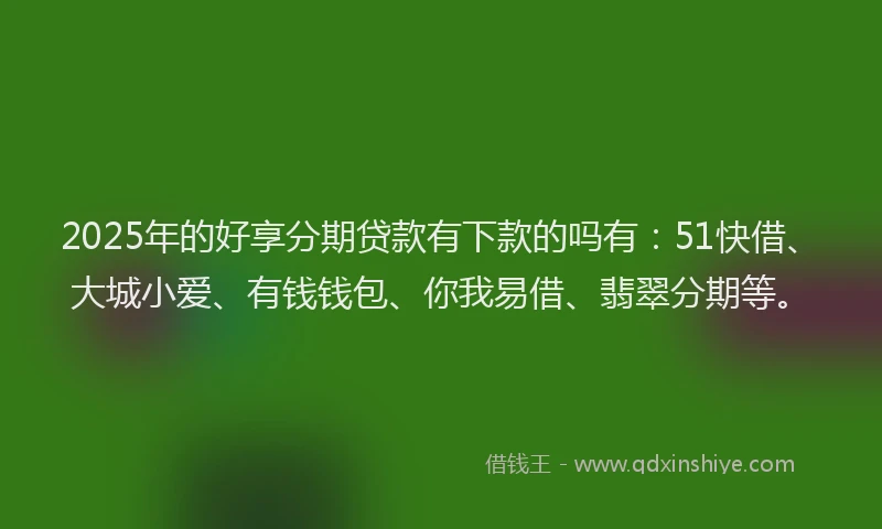 2025年的好享分期贷款有下款的吗有：51快借、大城小爱、有钱钱包、你我易借、翡翠分期等。