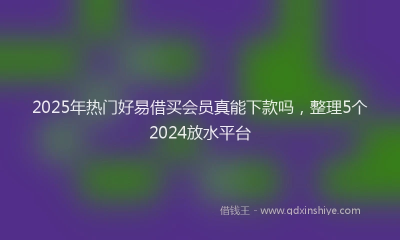 2025年热门好易借买会员真能下款吗，整理5个2024放水平台