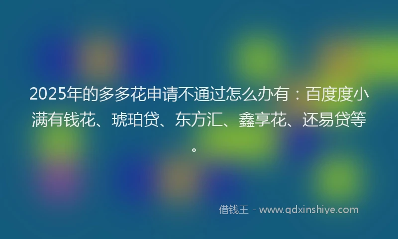 2025年的多多花申请不通过怎么办有：百度度小满有钱花、琥珀贷、东方汇、鑫享花、还易贷等。