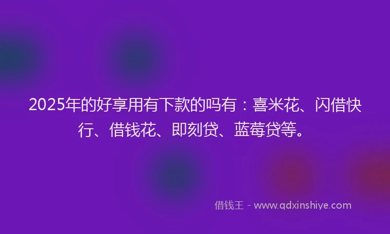 2025年的好享用有下款的吗有：喜米花、闪借快行、借钱花、即刻贷、蓝莓贷等。