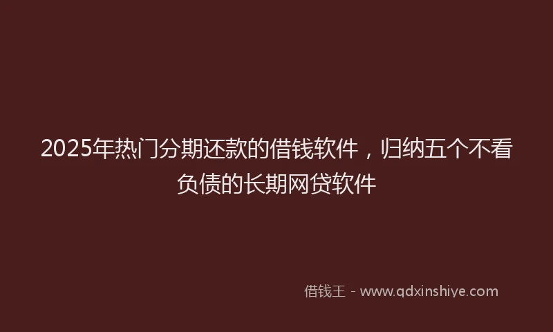 2025年热门分期还款的借钱软件，归纳五个不看负债的长期网贷软件