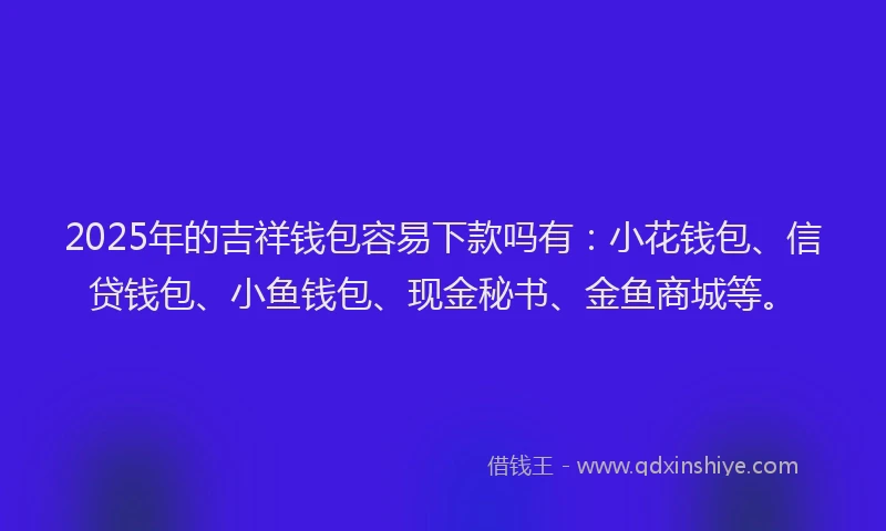 2025年的吉祥钱包容易下款吗有：小花钱包、信贷钱包、小鱼钱包、现金秘书、金鱼商城等。