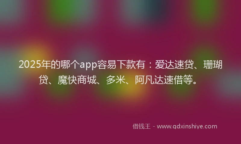2025年的哪个app容易下款有：爱达速贷、珊瑚贷、魔快商城、多米、阿凡达速借等。