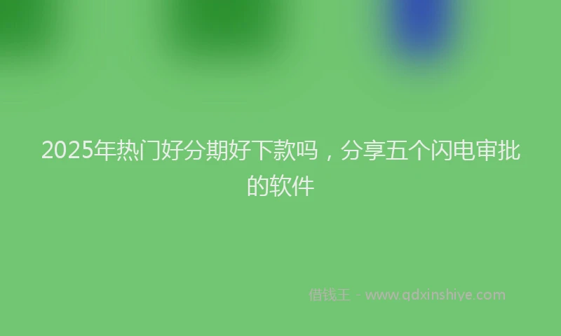2025年热门好分期好下款吗，分享五个闪电审批的软件