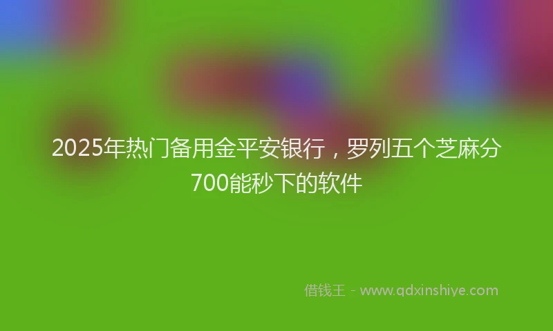 2025年热门备用金平安银行，罗列五个芝麻分700能秒下的软件