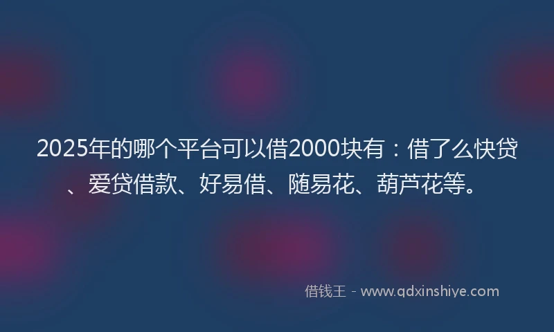 2025年的哪个平台可以借2000块有：借了么快贷、爱贷借款、好易借、随易花、葫芦花等。