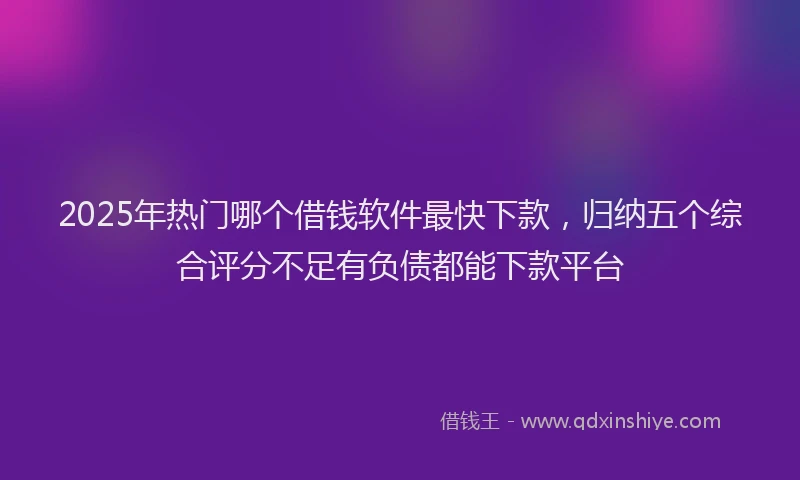 2025年热门哪个借钱软件最快下款，归纳五个综合评分不足有负债都能下款平台