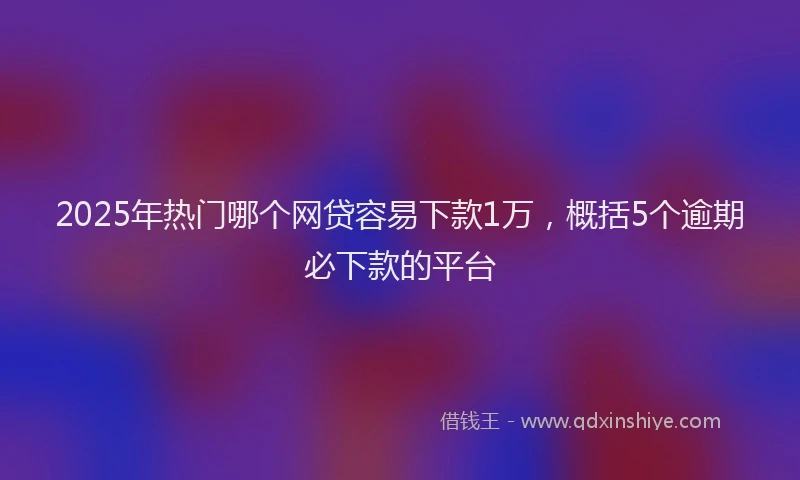2025年热门哪个网贷容易下款1万，概括5个逾期必下款的平台