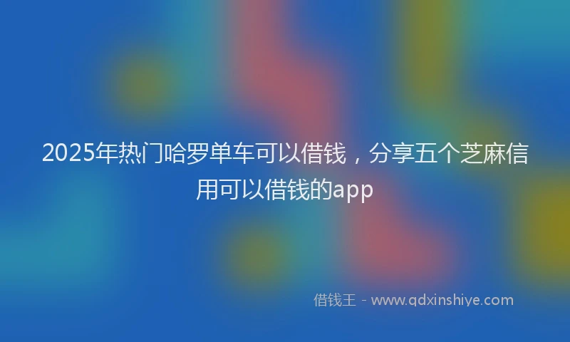 2025年热门哈罗单车可以借钱，分享五个芝麻信用可以借钱的app