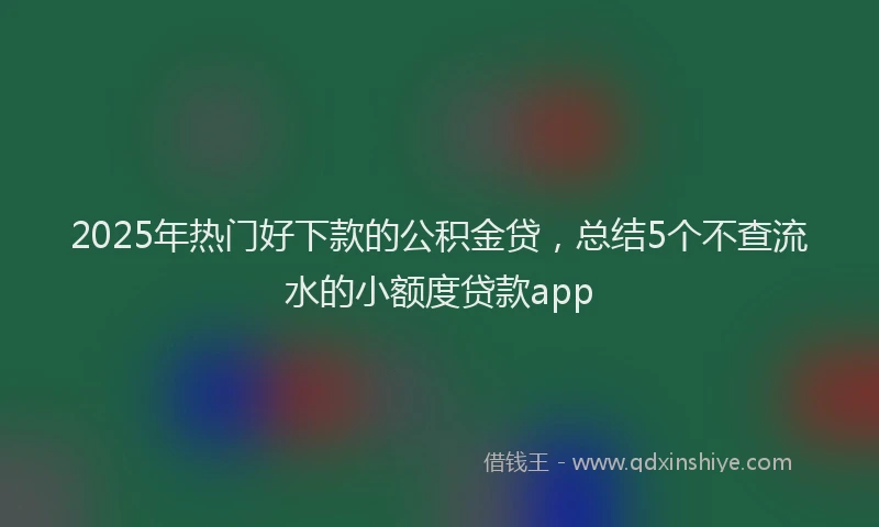 2025年热门好下款的公积金贷，总结5个不查流水的小额度贷款app