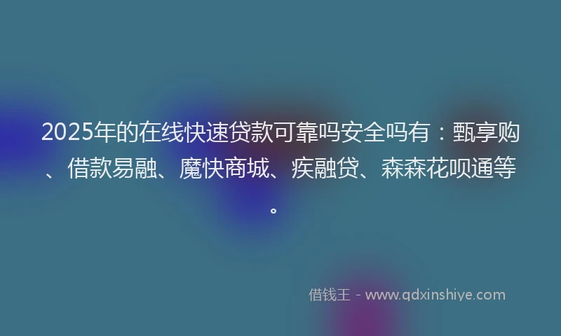 2025年的在线快速贷款可靠吗安全吗有：甄享购、借款易融、魔快商城、疾融贷、森森花呗通等。