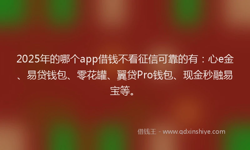 2025年的哪个app借钱不看征信可靠的有：心e金、易贷钱包、零花罐、翼贷Pro钱包、现金秒融易宝等。