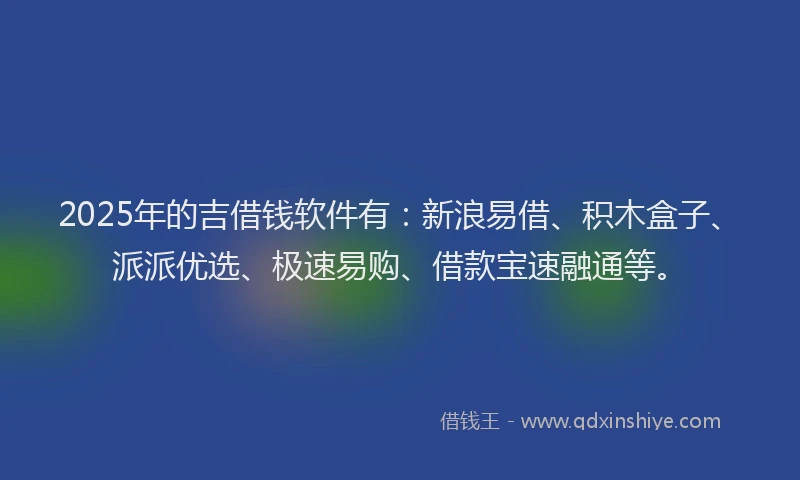 2025年的吉借钱软件有：新浪易借、积木盒子、派派优选、极速易购、借款宝速融通等。