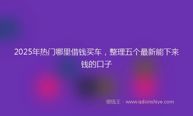 2025年热门哪里借钱买车，整理五个最新能下来钱的口子