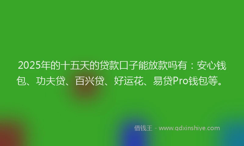 2025年的十五天的贷款口子能放款吗有：安心钱包、功夫贷、百兴贷、好运花、易贷Pro钱包等。