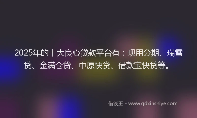 2025年的十大良心贷款平台有：现用分期、瑞雪贷、金满仓贷、中原快贷、借款宝快贷等。