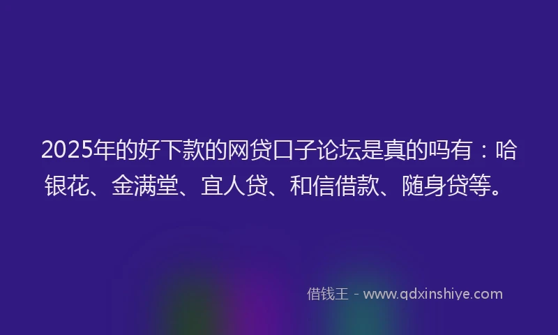 2025年的好下款的网贷口子论坛是真的吗有：哈银花、金满堂、宜人贷、和信借款、随身贷等。