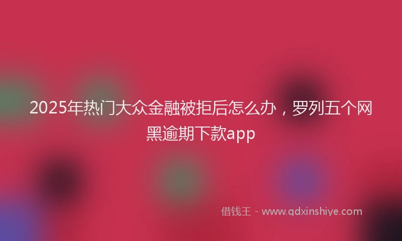 2025年热门大众金融被拒后怎么办，罗列五个网黑逾期下款app