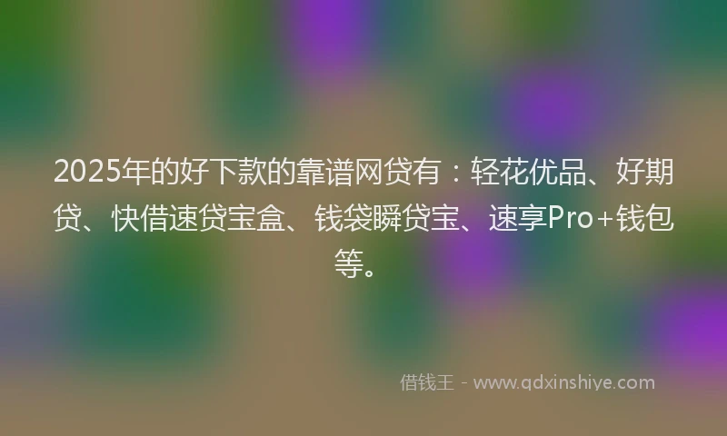2025年的好下款的靠谱网贷有：轻花优品、好期贷、快借速贷宝盒、钱袋瞬贷宝、速享Pro+钱包等。