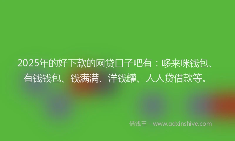 2025年的好下款的网贷口子吧有：哆来咪钱包、有钱钱包、钱满满、洋钱罐、人人贷借款等。