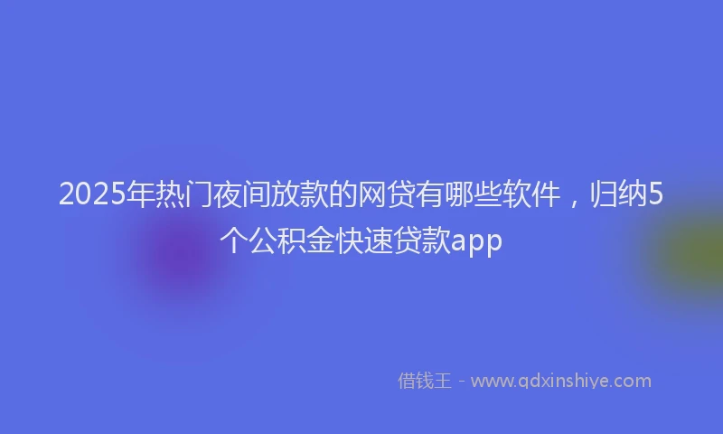 2025年热门夜间放款的网贷有哪些软件，归纳5个公积金快速贷款app