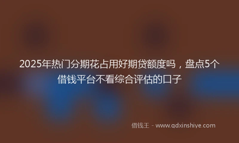 2025年热门分期花占用好期贷额度吗，盘点5个借钱平台不看综合评估的口子