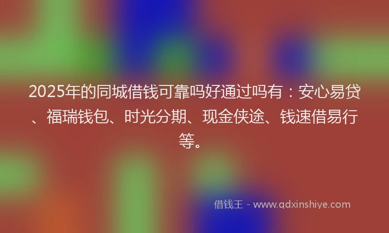 2025年的同城借钱可靠吗好通过吗有：安心易贷、福瑞钱包、时光分期、现金侠途、钱速借易行等。
