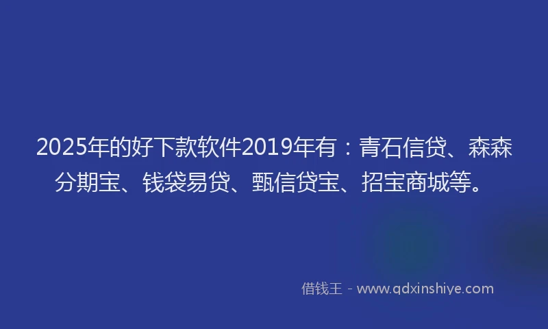 2025年的好下款软件2019年有：青石信贷、森森分期宝、钱袋易贷、甄信贷宝、招宝商城等。