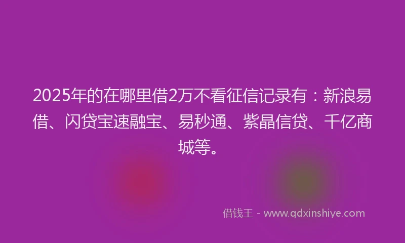 2025年的在哪里借2万不看征信记录有：新浪易借、闪贷宝速融宝、易秒通、紫晶信贷、千亿商城等。