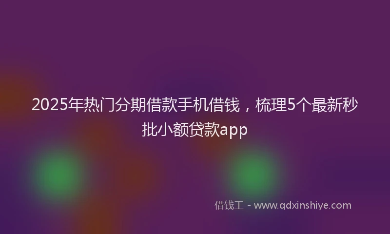 2025年热门分期借款手机借钱，梳理5个最新秒批小额贷款app