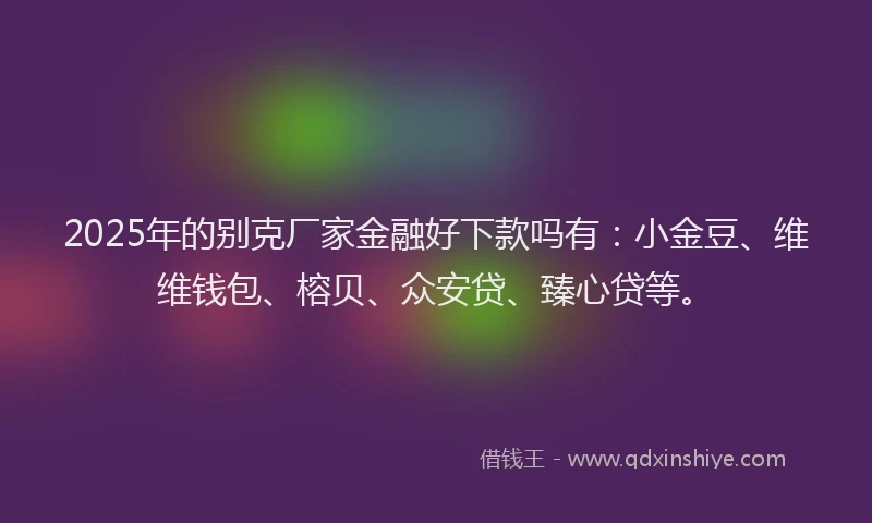 2025年的别克厂家金融好下款吗有：小金豆、维维钱包、榕贝、众安贷、臻心贷等。