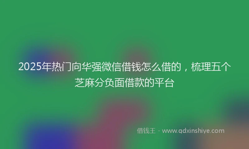 2025年热门向华强微信借钱怎么借的，梳理五个芝麻分负面借款的平台