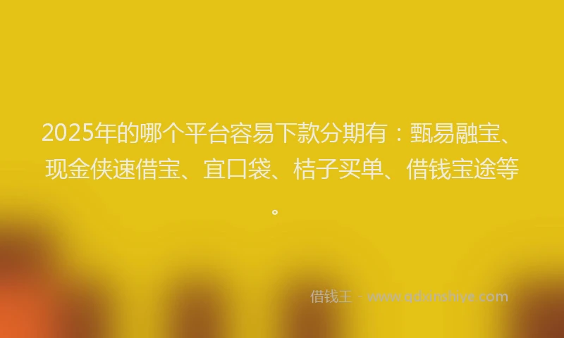2025年的哪个平台容易下款分期有：甄易融宝、现金侠速借宝、宜口袋、桔子买单、借钱宝途等。