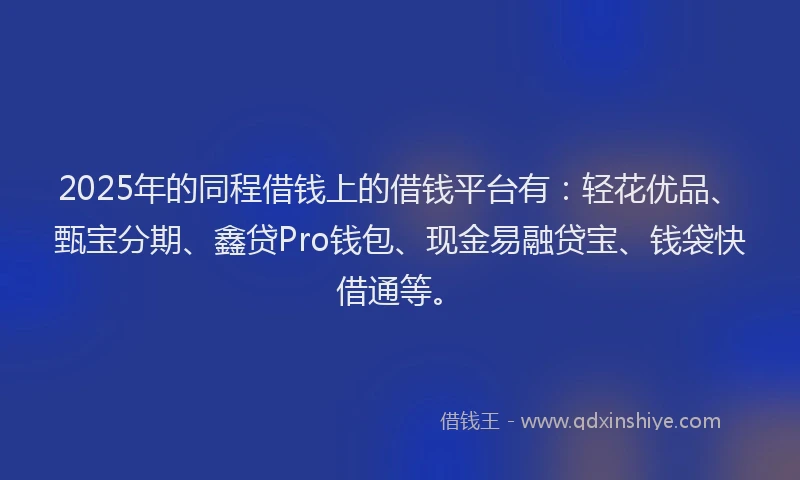 2025年的同程借钱上的借钱平台有：轻花优品、甄宝分期、鑫贷Pro钱包、现金易融贷宝、钱袋快借通等。