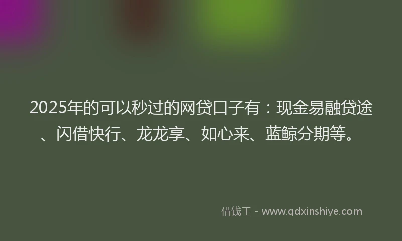 2025年的可以秒过的网贷口子有：现金易融贷途、闪借快行、龙龙享、如心来、蓝鲸分期等。