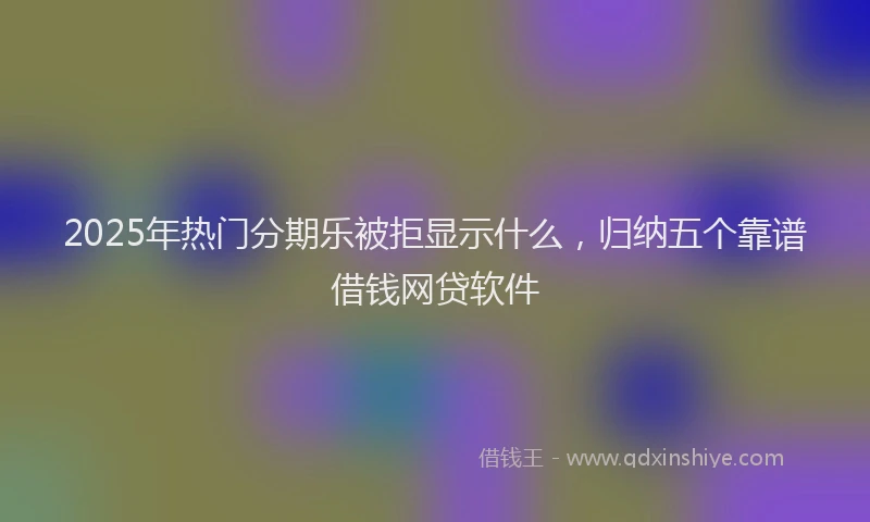 2025年热门分期乐被拒显示什么，归纳五个靠谱借钱网贷软件