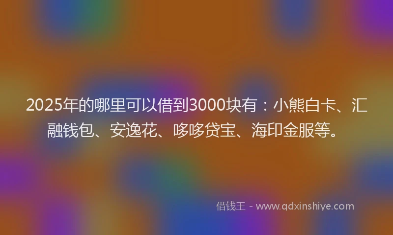 2025年的哪里可以借到3000块有：小熊白卡、汇融钱包、安逸花、哆哆贷宝、海印金服等。
